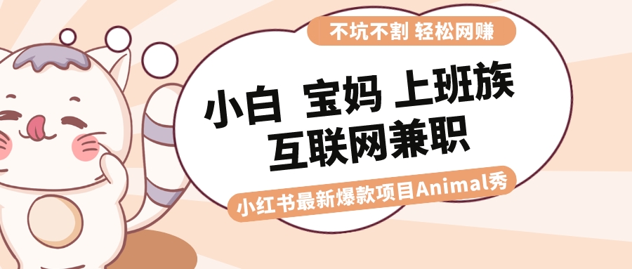 （8590期）适合小白 宝妈 上班族 大学生互联网兼职 小红书爆款项目Animal秀，月入1W-搞钱专业户