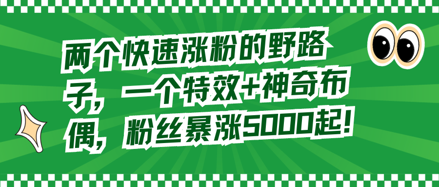 （8606期）两个快速涨粉的野路子，一个特效+神奇布偶，粉丝暴涨5000起！-搞钱专业户