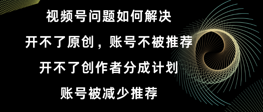 （8638期）视频号开不了原创和创作者分成计划 账号被减少推荐 账号不被推荐】如何解决-搞钱专业户