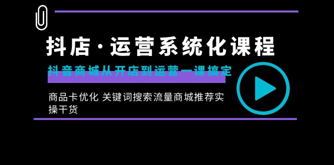 （8643期）抖店·运营系统化课程：抖音商城从开店到运营一课搞定，商品卡优化 关键…-搞钱专业户