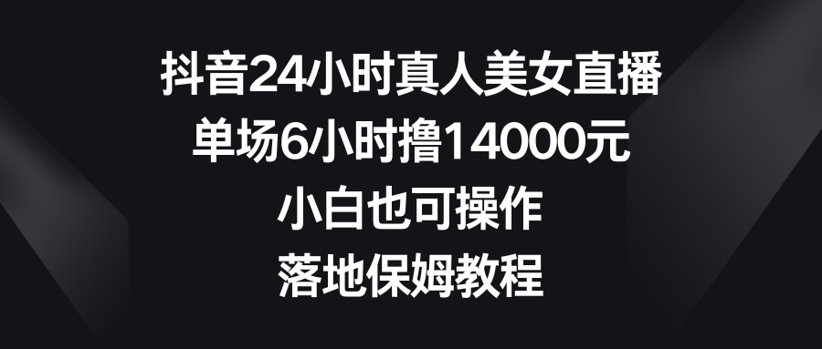 （8644期）抖音24小时真人美女直播，单场6小时撸14000元，小白也可操作，落地保姆教程-搞钱专业户