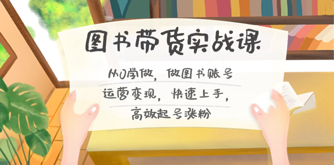 （8685期）图书带货实战课2.0，从0学做，做图书账号运营变现，快速上手，高效起号涨粉-搞钱专业户