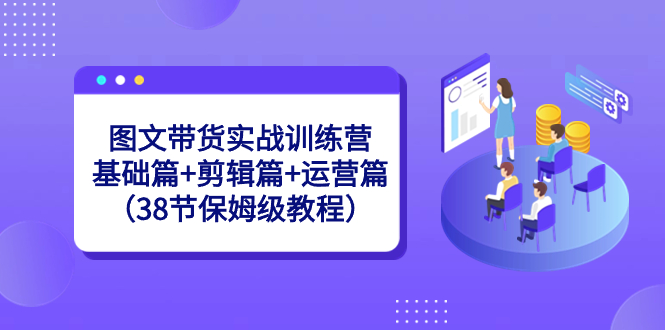 （8689期）图文带货实战训练营：基础篇+剪辑篇+运营篇（38节保姆级教程）-搞钱专业户