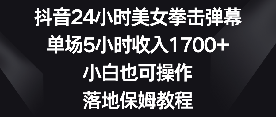 （8715期）抖音24小时美女拳击弹幕，单场5小时收入1700+，小白也可操作，落地保姆教程-搞钱专业户