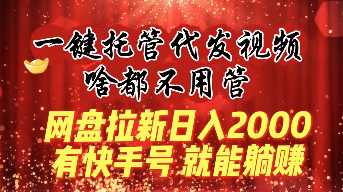 （8718期）一键托管代发视频，啥都不用管，网盘拉新日入2000+，有快手号就能躺赚-搞钱专业户