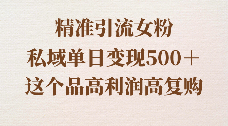 （8742期）精准引流女粉，私域单日变现500＋，高利润高复购，保姆级实操教程分享-搞钱专业户