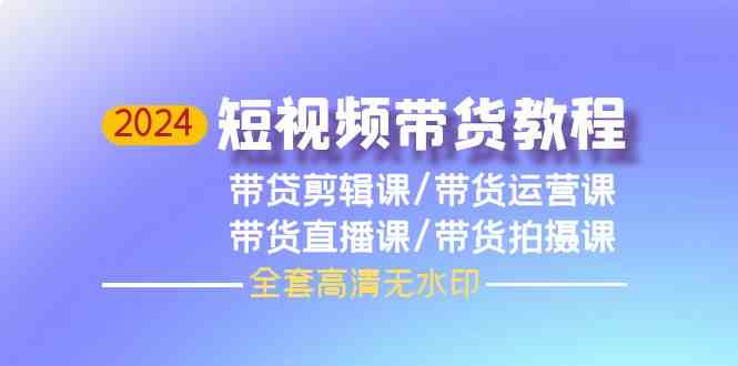 2024短视频带货教程，剪辑课+运营课+直播课+拍摄课-搞钱专业户