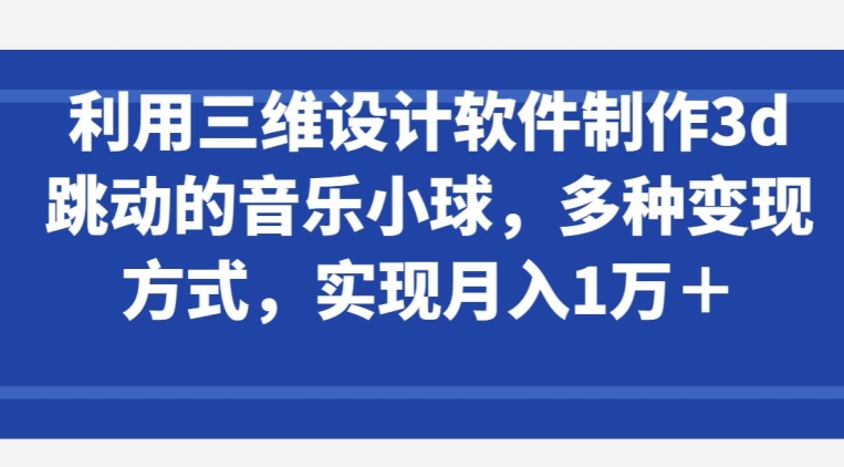 利用三维设计软件制作3d跳动的音乐小球，多种变现方式，实现月入1万+-搞钱专业户