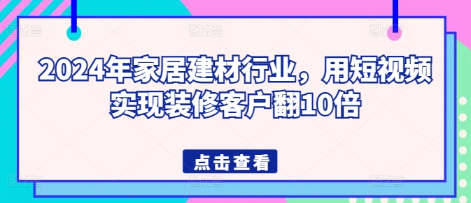 2024年家居建材行业，用短视频实现装修客户翻10倍-搞钱专业户