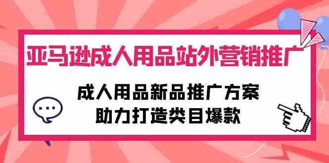 （10108期）亚马逊成人用品站外营销推广，成人用品新品推广方案，助力打造类目爆款-搞钱专业户