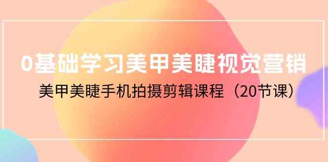 （10113期）0基础学习美甲美睫视觉营销，美甲美睫手机拍摄剪辑课程（20节课）-搞钱专业户