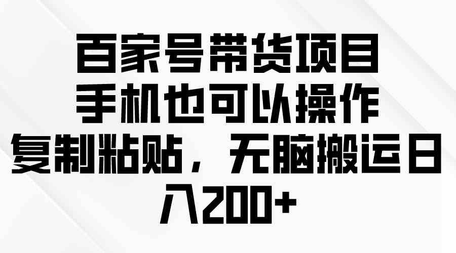 （10121期）百家号带货项目，手机也可以操作，复制粘贴，无脑搬运日入200+-搞钱专业户