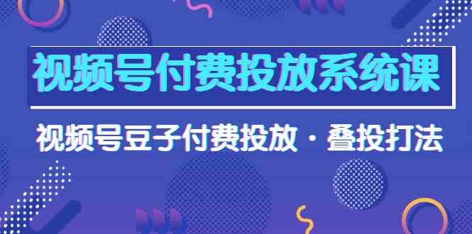 视频号付费投放系统课，视频号豆子付费投放·叠投打法（高清视频课）-搞钱专业户