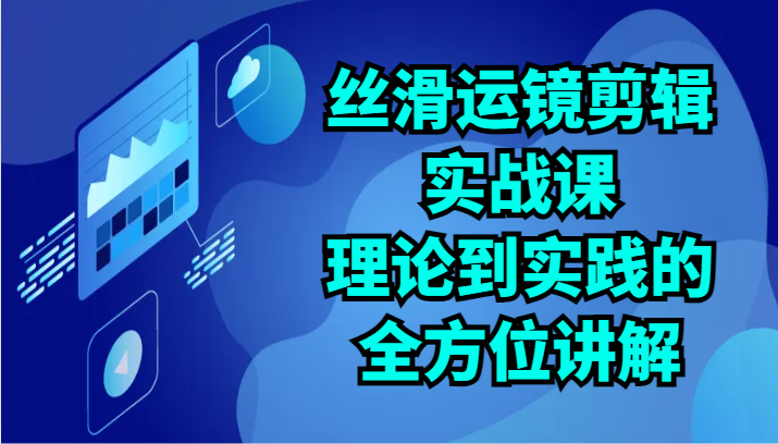 丝滑运镜剪辑实战课：理论到实践的全方位讲解（24节）-搞钱专业户