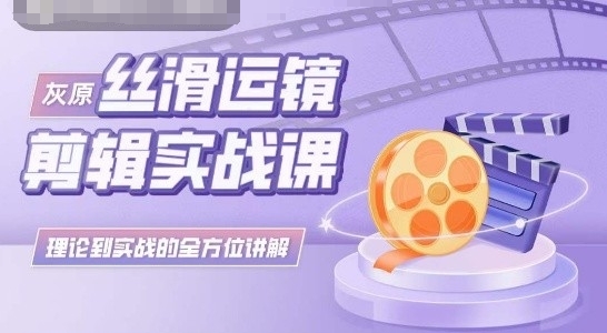 灰原丝滑运镜剪辑实战课，理论到实践的全方位讲解-搞钱专业户