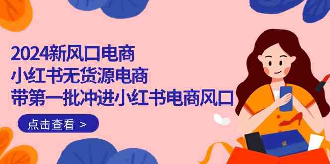2024新风口电商，小红书无货源电商，带第一批冲进小红书电商风口（32节）-搞钱专业户