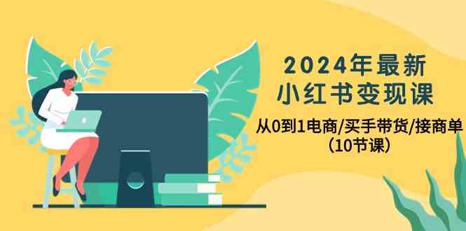 2024年最新小红书变现课，从0到1电商/买手带货/接商单（10节课）-搞钱专业户