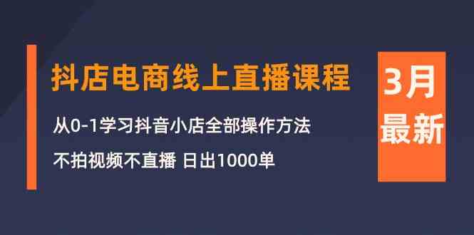 （10140期）3月抖店电商线上直播课程：从0-1学习抖音小店，不拍视频不直播 日出1000单-搞钱专业户