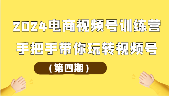 2024电商视频号训练营（第四期）手把手带你玩转视频号-搞钱专业户