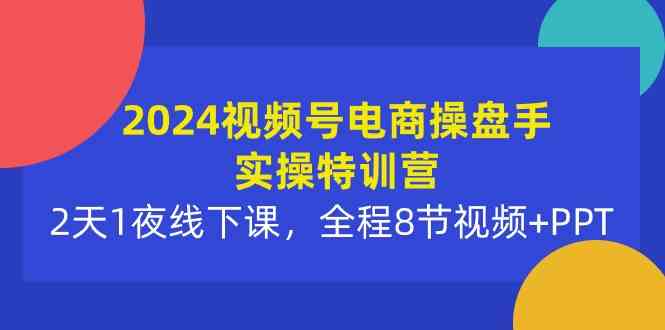 （10156期）2024视频号电商操盘手实操特训营：2天1夜线下课，全程8节视频+PPT-搞钱专业户