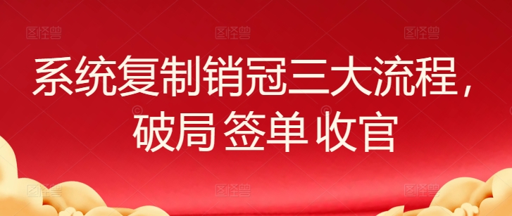 系统复制销冠三大流程，破局 签单 收官-搞钱专业户