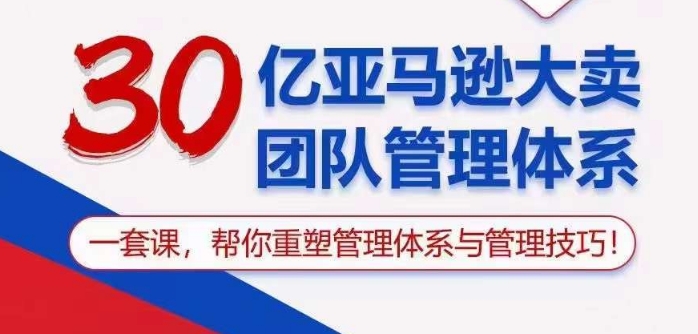 30亿亚马逊大卖团队管理体系，一套课帮你重塑管理体系与管理技巧-搞钱专业户