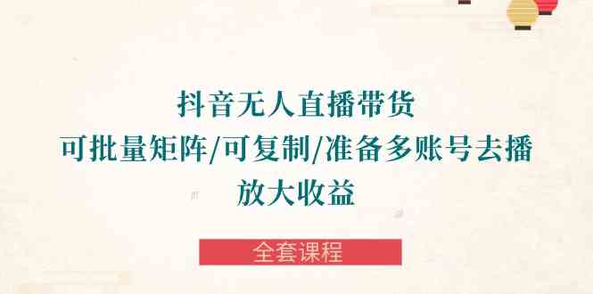 （10160期）抖音·无人直播带货 可批量矩阵/可复制/准备多账号去播/放大收益-全套课程-搞钱专业户