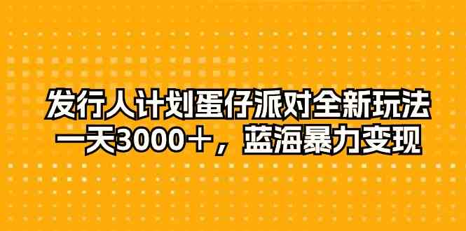 （10167期）发行人计划蛋仔派对全新玩法，一天3000＋，蓝海暴力变现-搞钱专业户