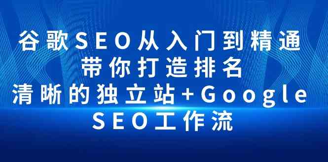 （10169期）谷歌SEO从入门到精通 带你打造排名 清晰的独立站+Google SEO工作流-搞钱专业户