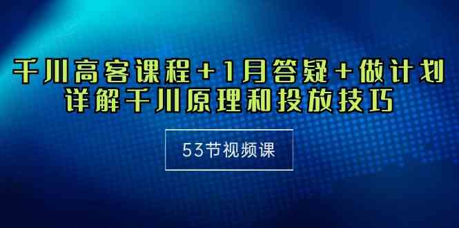 （10172期）千川 高客课程+1月答疑+做计划，详解千川原理和投放技巧（53节视频课）-搞钱专业户