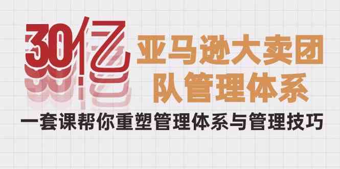 （10178期）30亿-亚马逊大卖团队管理体系，一套课帮你重塑管理体系与管理技巧-搞钱专业户