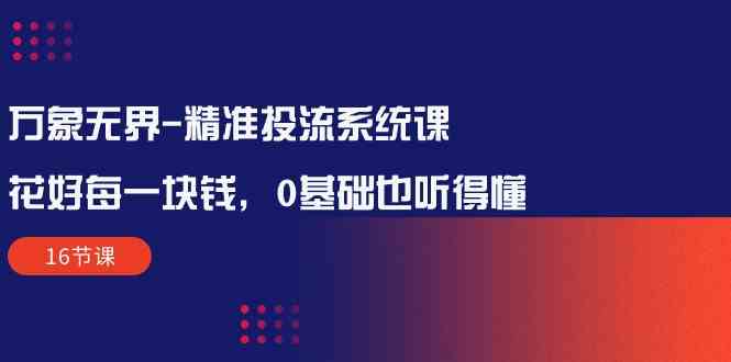 万象无界精准投流系统课：花好每一块钱，0基础也听得懂（16节课）-搞钱专业户