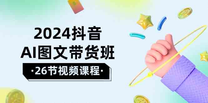 （10188期）2024抖音AI图文带货班：在这个赛道上 乘风破浪 拿到好效果（26节课）-搞钱专业户