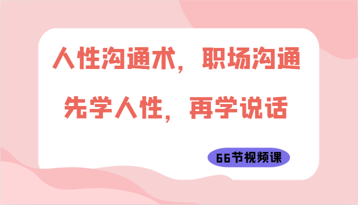 人性沟通术，职场沟通：先学人性，再学说话（66节视频课）-搞钱专业户