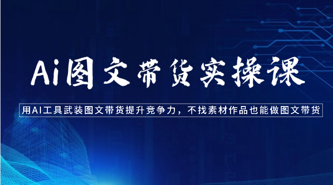 Ai图文带货实操课-用AI工具武装图文带货提升竞争力，不找素材作品也能做图文带货-搞钱专业户