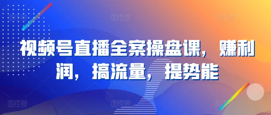 视频号直播全案操盘课，赚利润，搞流量，提势能-搞钱专业户