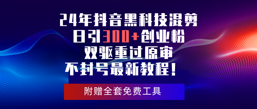 （10212期）24年抖音黑科技混剪日引300+创业粉，双驱重过原审不封号最新教程！-搞钱专业户
