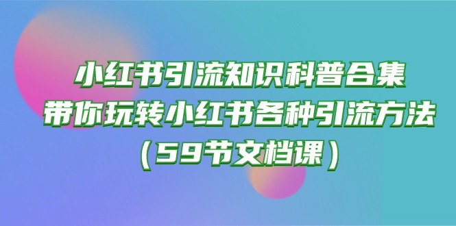 （10223期）小红书引流知识科普合集，带你玩转小红书各种引流方法（59节文档课）-搞钱专业户