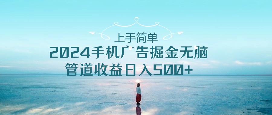 （10243期）上手简单，2024手机广告掘金无脑，管道收益日入500+-搞钱专业户