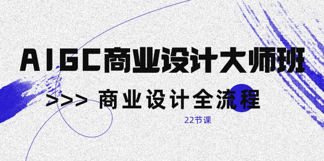 （10250期）AIGC-商业设计大师班，商业设计全流程（22节课）-搞钱专业户