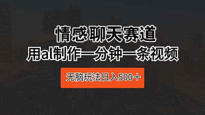 （10254期）情感聊天赛道 用al制作一分钟一条视频 无脑玩法日入500＋-搞钱专业户