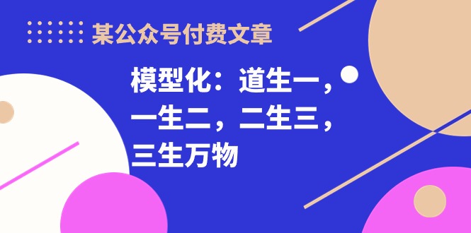 （10265期）某公众号付费文章《模型化：道生一，一生二，二生三，三生万物！》-搞钱专业户