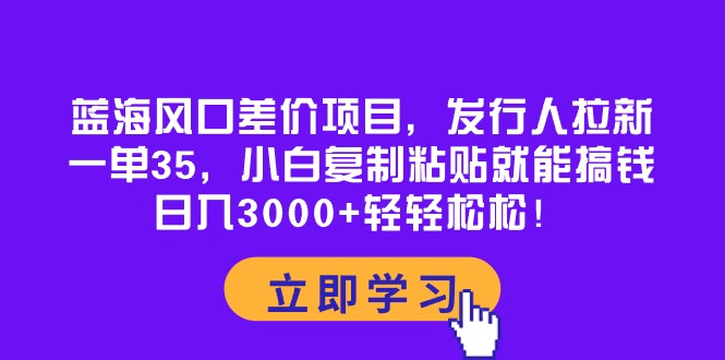（10272期）蓝海风口差价项目，发行人拉新，一单35，小白复制粘贴就能搞钱！日入30…-搞钱专业户