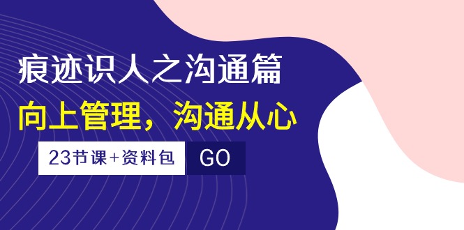 痕迹识人之沟通篇，向上管理，沟通从心（23节课+资料包）-搞钱专业户