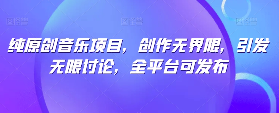纯原创音乐项目，创作无界限，引发无限讨论，全平台可发布-搞钱专业户