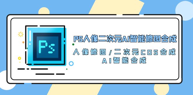 PS人像二次元AI智能修图 合成 人像修图/二次元 COS合成/AI 智能合成（119节完整版）-搞钱专业户