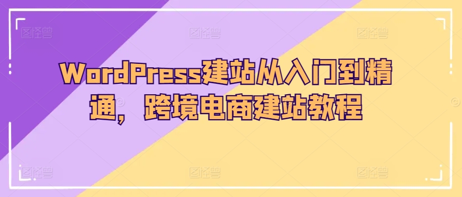 WordPress建站从入门到精通，跨境电商建站教程-搞钱专业户
