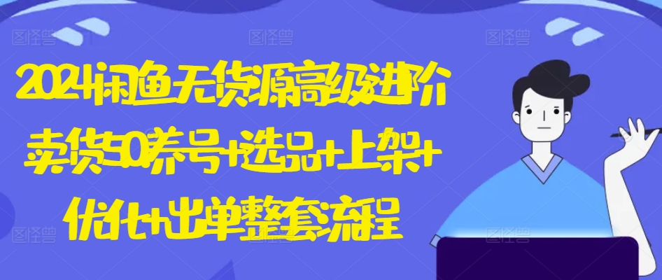 2024闲鱼无货源高级进阶卖货5.0.养号+选品+上架+优化+出单整套流程-搞钱专业户
