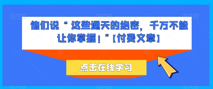 他们说 “ 这些通天的绝密，千万不能让你掌握! ”【付费文章】-搞钱专业户