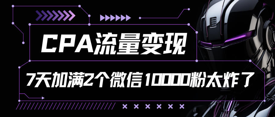CPA流量变现，7天加满两个微信10000粉-搞钱专业户